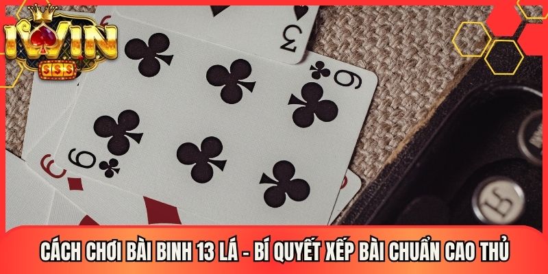 Cách Chơi Bài Binh 13 Lá - Bí Quyết Xếp Bài Chuẩn Cao Thủ